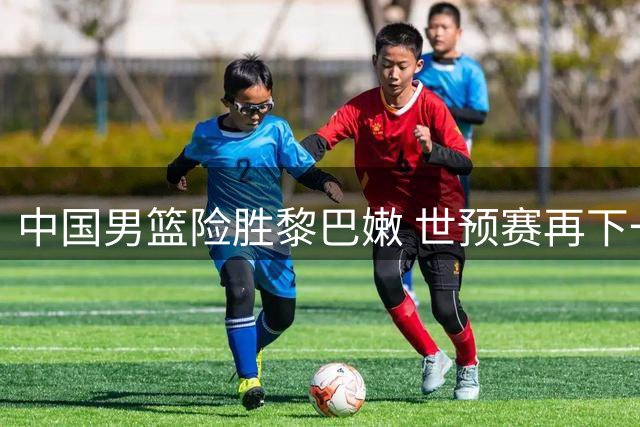 中国男篮险胜黎巴嫩 世预赛再下一城