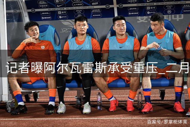 记者曝阿尔瓦雷斯承受重压 二月已萌生离队念头
